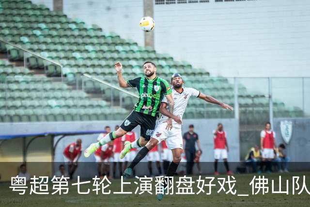 粤超第七轮上演翻盘好戏 佛山队连扳三球逆转云浮队